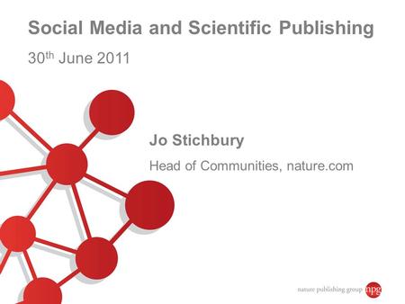 Social Media and Scientific Publishing 30 th June 2011 Jo Stichbury Head of Communities, nature.com.