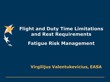 Flight and Duty Time Limitations and Rest Requirements Fatigue Risk Management Virgilijus Valentukevicius, EASA.