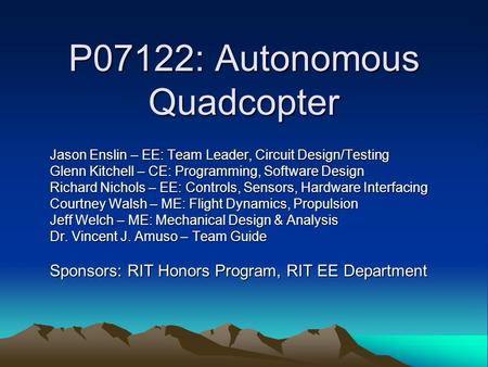 P07122: Autonomous Quadcopter Jason Enslin – EE: Team Leader, Circuit Design/Testing Glenn Kitchell – CE: Programming, Software Design Richard Nichols.