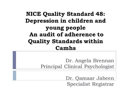 NICE Quality Standard 48: Depression in children and young people An audit of adherence to Quality Standards within Camhs Dr. Angela Brennan Principal.