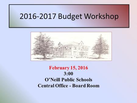 2016-2017 Budget Workshop February 15, 2016 3:00 O’Neill Public Schools Central Office - Board Room.
