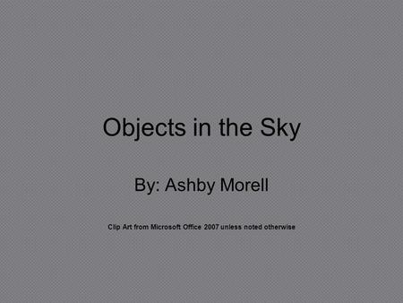 Objects in the Sky By: Ashby Morell Clip Art from Microsoft Office 2007 unless noted otherwise.