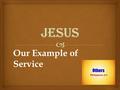 Our Example of Service.   Romans 15:8-9, a servant to Jews and Gentiles alike  Jesus said He came to serve – Matt. 20:28, Lk 22:27  Jesus served –