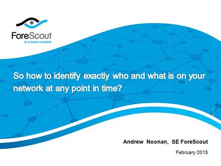 So how to identify exactly who and what is on your network at any point in time? Andrew Noonan, SE ForeScout February 2015.