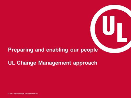 © 2011 Underwriters Laboratories Inc. Preparing and enabling our people UL Change Management approach.