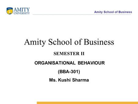 Amity School of Business Amity School of Business SEMESTER II ORGANISATIONAL BEHAVIOUR (BBA-301) Ms. Kushi Sharma.
