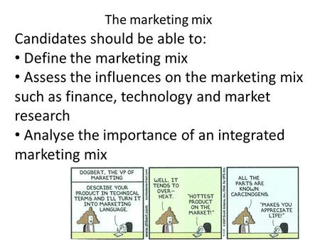 The marketing mix Candidates should be able to: Define the marketing mix Assess the influences on the marketing mix such as finance, technology and market.