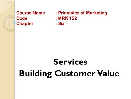 Course Name: Principles of Marketing Code: MRK 152 Chapter: Six Services Building Customer Value.