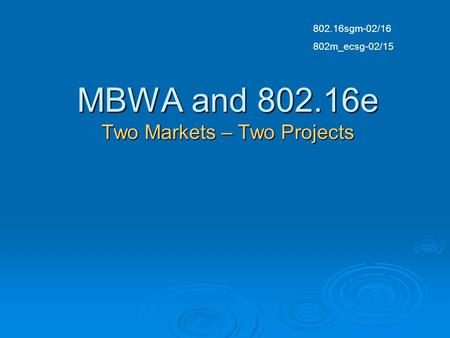 MBWA and 802.16e Two Markets – Two Projects 802.16sgm-02/16 802m_ecsg-02/15.