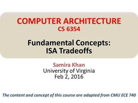 Samira Khan University of Virginia Feb 2, 2016 COMPUTER ARCHITECTURE CS 6354 Fundamental Concepts: ISA Tradeoffs The content and concept of this course.