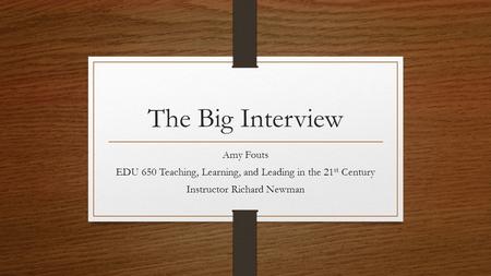 The Big Interview Amy Fouts EDU 650 Teaching, Learning, and Leading in the 21 st Century Instructor Richard Newman.