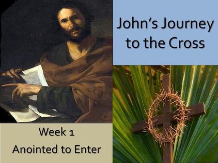 John’s Journey to the Cross Week 1 Anointed to Enter.