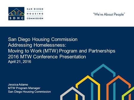 San Diego Housing Commission Addressing Homelessness: Moving to Work (MTW) Program and Partnerships 2016 MTW Conference Presentation April 21, 2016 Jessica.