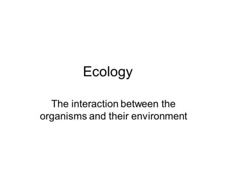 Ecology The interaction between the organisms and their environment.