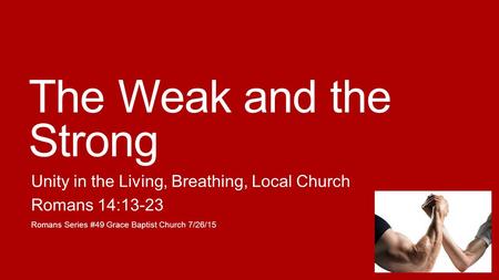 The Weak and the Strong Unity in the Living, Breathing, Local Church Romans 14:13-23 Romans Series #49 Grace Baptist Church 7/26/15.