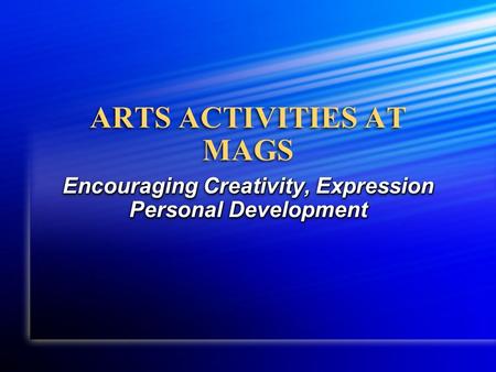 ARTS ACTIVITIES AT MAGS Encouraging Creativity, Expression Personal Development.