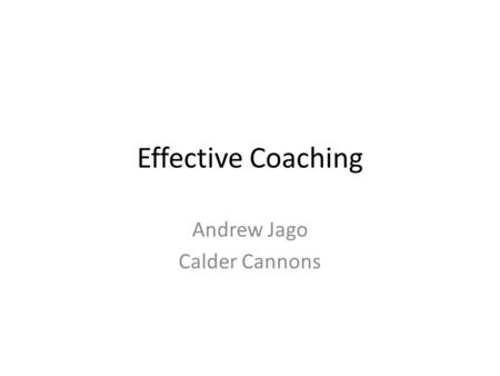 Effective Coaching Andrew Jago Calder Cannons. Tough Questions Why do I coach? Am I coaching for the right reasons? What are my goals as a coach? Am I.
