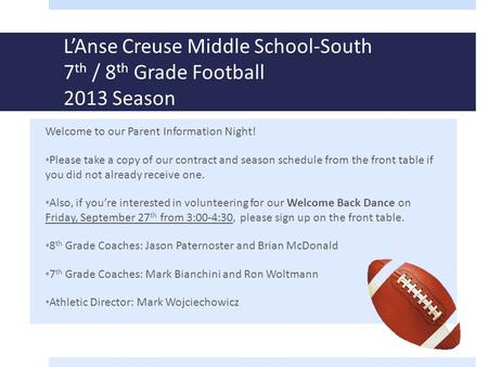 L’Anse Creuse Middle School-South 7 th / 8 th Grade Football 2013 Season Welcome to our Parent Information Night! Please take a copy of our contract and.