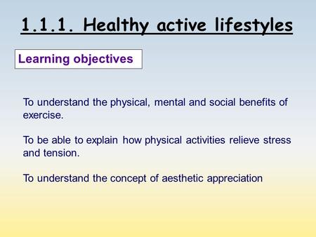 1.1.1. Healthy active lifestyles Learning objectives To understand the physical, mental and social benefits of exercise. To be able to explain how physical.