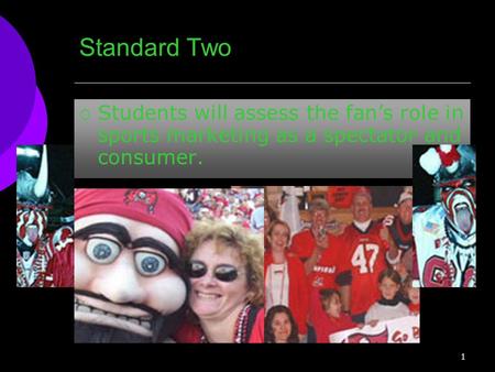 Standard Two  Students will assess the fan’s role in sports marketing as a spectator and consumer. 1.