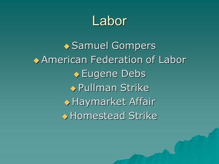 Labor  Samuel Gompers  American Federation of Labor  Eugene Debs  Pullman Strike  Haymarket Affair  Homestead Strike.