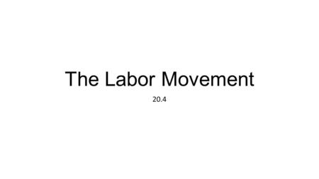 The Labor Movement 20.4. Workers Organized Poor working conditions existed in most places 10-12 hour work daylow pay No sick daysdull, boring Unsafe and.
