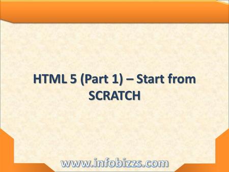 HTML 5 (Part 1) – Start from SCRATCH. HTML 5 – Start from SCRATCH.