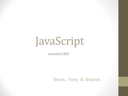 JavaScript Invented 1995 Steve, Tony & Sharon. A Scripting Language (A scripting language is a lightweight programming language that supports the writing.