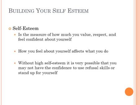 B UILDING Y OUR S ELF E STEEM Self-Esteem Is the measure of how much you value, respect, and feel confident about yourself How you feel about yourself.