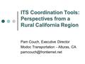 ITS Coordination Tools: Perspectives from a Rural California Region Pam Couch, Executive Director Modoc Transportation - Alturas, CA