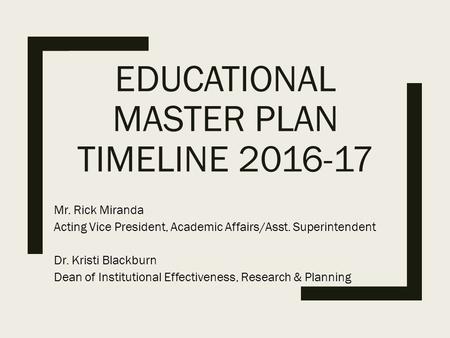 EDUCATIONAL MASTER PLAN TIMELINE 2016-17 Mr. Rick Miranda Acting Vice President, Academic Affairs/Asst. Superintendent Dr. Kristi Blackburn Dean of Institutional.