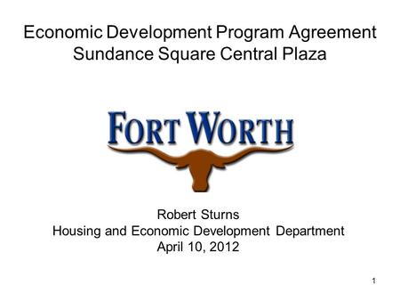 1 Economic Development Program Agreement Sundance Square Central Plaza Robert Sturns Housing and Economic Development Department April 10, 2012.