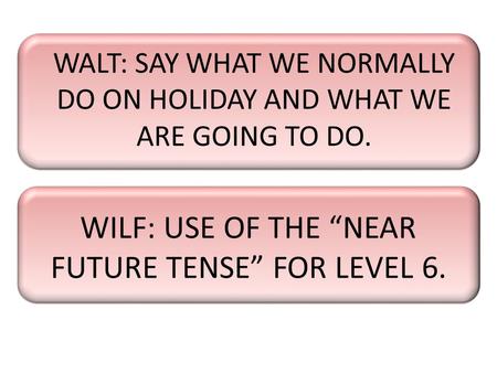 WALT: SAY WHAT WE NORMALLY DO ON HOLIDAY AND WHAT WE ARE GOING TO DO. WILF: USE OF THE “NEAR FUTURE TENSE” FOR LEVEL 6.