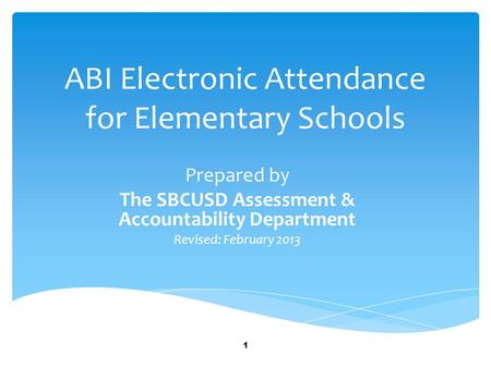 ABI Electronic Attendance for Elementary Schools Prepared by The SBCUSD Assessment & Accountability Department Revised: February 2013 1.