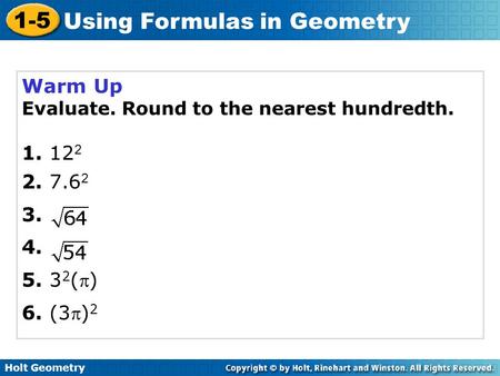 Holt Geometry 1-5 Using Formulas in Geometry Warm Up Evaluate. Round to the nearest hundredth. 1. 12 2 2. 7.6 2 3. 4. 5. 3 2 () 6. (3) 2.