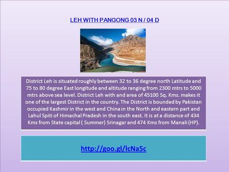 LEH WITH PANGONG 03 N / 04 D District Leh is situated roughly between 32 to 36 degree north Latitude and 75 to 80 degree East longitude and altitude ranging.