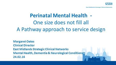 Perinatal Mental Health - One size does not fill all A Pathway approach to service design Margaret Oates Clinical Director East Midlands Strategic Clinical.
