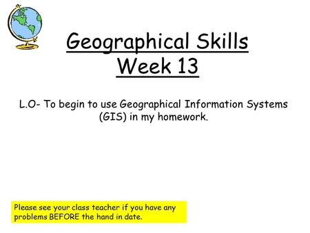 Geographical Skills Week 13 L.O- To begin to use Geographical Information Systems (GIS) in my homework. Please see your class teacher if you have any problems.