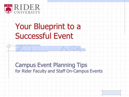 Your Blueprint to a Successful Event Campus Event Planning Tips for Rider Faculty and Staff On-Campus Events.