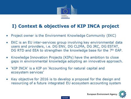 Eurostat I) Context & objectives of KIP INCA project Project owner is the Environment Knowledge Community (EKC) EKC is an EU inter-services group involving.