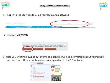 Using the School Games Website 1.Log in to the SG website using your login and password 2. Click on VIEW PAGE 3. Here you will find news about events and.