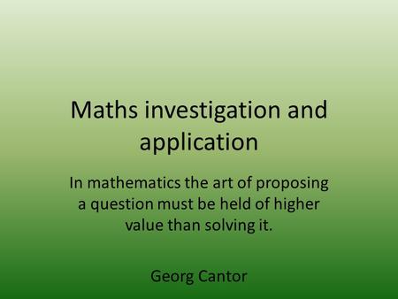 Maths investigation and application In mathematics the art of proposing a question must be held of higher value than solving it. Georg Cantor.