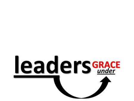 Leaders leaders under GRACE. “empowered” GRACE Matthew 8:8-13 Only speak a word, and my servant will be healed. For I also am a man under authority,