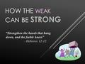 STRONG HOW THE WEAK CAN BE STRONG “Strengthen the hands that hang down, and the feeble knees” – Hebrews 12:12.
