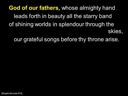 God of our fathers, whose almighty hand leads forth in beauty all the starry band of shining worlds in splendour through the skies, our grateful songs.