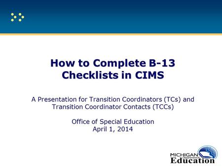How to Complete B-13 Checklists in CIMS How to Complete B-13 Checklists in CIMS A Presentation for Transition Coordinators (TCs) and Transition Coordinator.