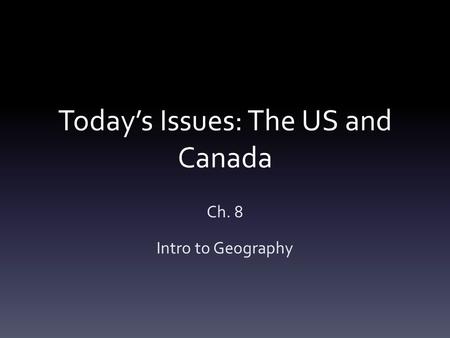 Today’s Issues: The US and Canada Ch. 8 Intro to Geography.