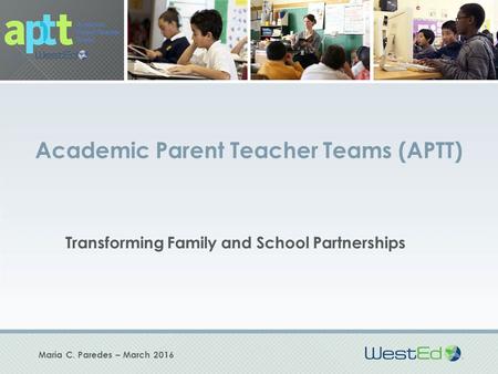 Academic Parent Teacher Teams (APTT) Transforming Family and School Partnerships Maria C. Paredes – March 2016.
