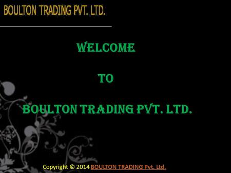 Copyright © 2014 BOULTON TRADING Pvt. Ltd.BOULTON TRADING Pvt. Ltd. Welcome To Boulton Trading Pvt. Ltd.