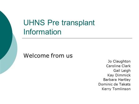 UHNS Pre transplant Information Welcome from us Jo Claughton Caroline Clark Gail Leigh Kay Dimmick Barbara Hartley Dominic de Takats Kerry Tomlinson.